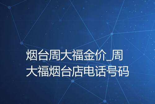 烟台周大福金价_周大福烟台店电话号码