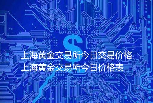 上海黄金交易所今日交易价格上海黄金交易所今日价格表