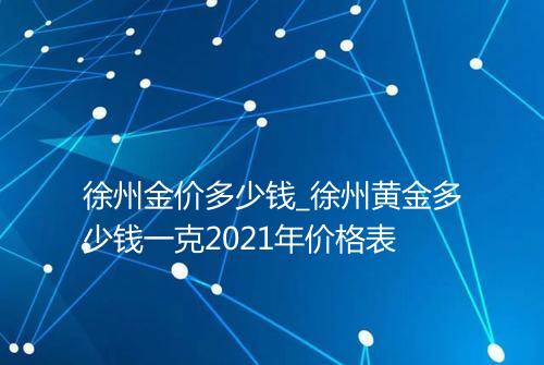 徐州金价多少钱_徐州黄金多少钱一克2021年价格表