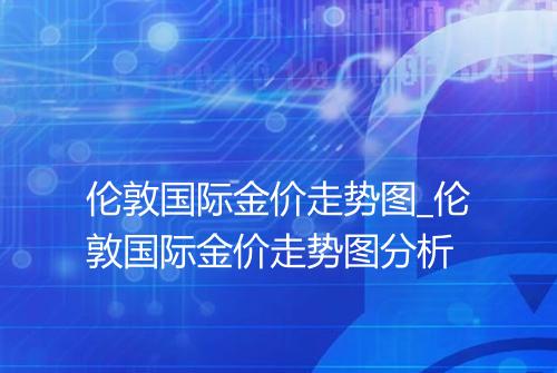 伦敦国际金价走势图_伦敦国际金价走势图分析