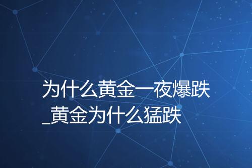 为什么黄金一夜爆跌_黄金为什么猛跌