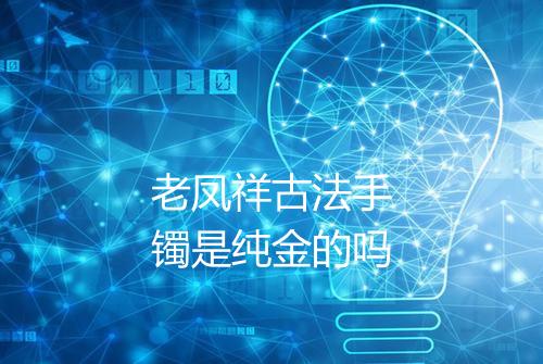 老凤祥古法手镯是纯金的吗