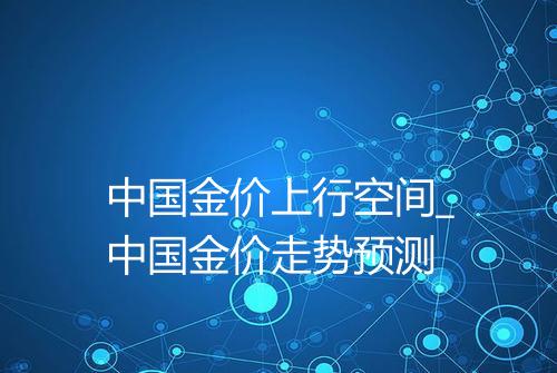 中国金价上行空间_中国金价走势预测