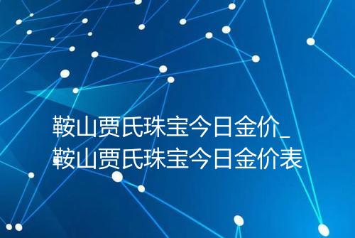 鞍山贾氏珠宝今日金价_鞍山贾氏珠宝今日金价表