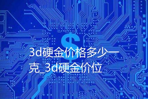 3d硬金价格多少一克_3d硬金价位