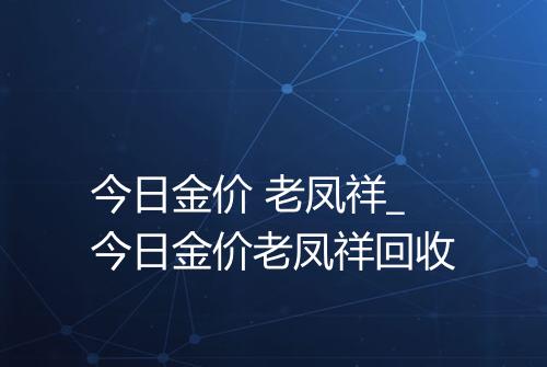 今日金价 老凤祥_今日金价老凤祥回收
