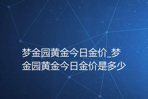 梦金园黄金今日金价_梦金园黄金今日金价是多少