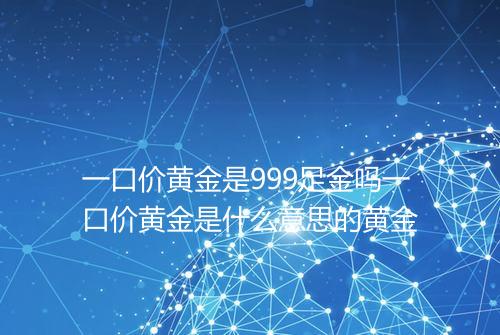 一口价黄金是999足金吗一口价黄金是什么意思的黄金