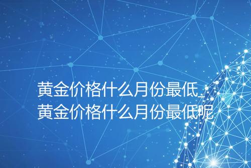 黄金价格什么月份最低_黄金价格什么月份最低呢