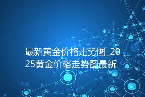 最新黄金价格走势图_2025黄金价格走势图最新