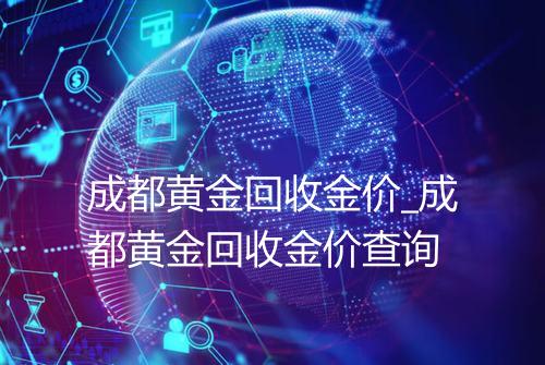 成都黄金回收金价_成都黄金回收金价查询
