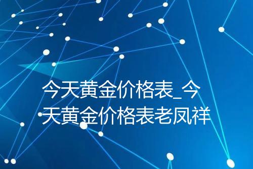 今天黄金价格表_今天黄金价格表老凤祥