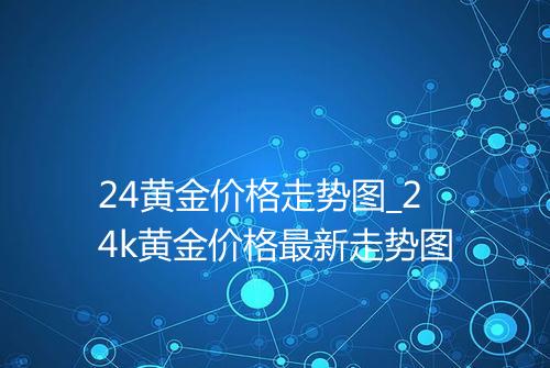24黄金价格走势图_24k黄金价格最新走势图