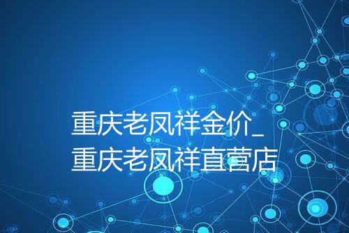 重庆老凤祥金价_重庆老凤祥直营店