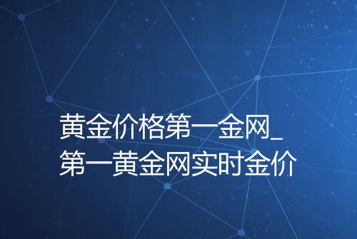 黄金价格第一金网_第一黄金网实时金价