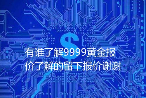 有谁了解9999黄金报价了解的留下报价谢谢