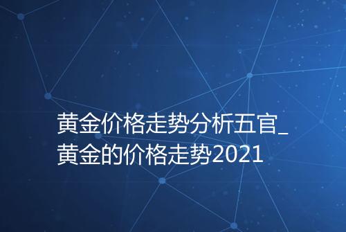 黄金价格走势分析五官_黄金的价格走势2021