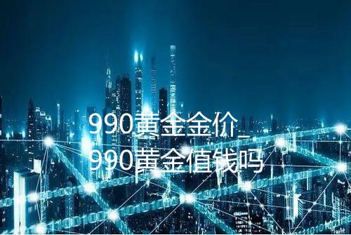 990黄金金价_990黄金值钱吗