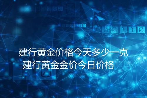 建行黄金价格今天多少一克_建行黄金金价今日价格