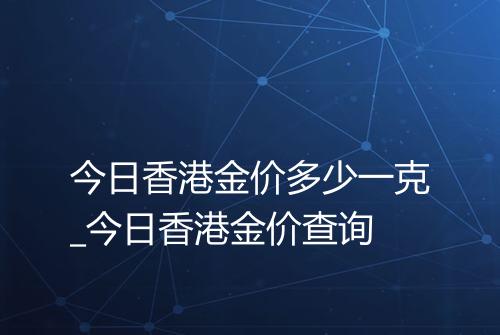 今日香港金价多少一克_今日香港金价查询