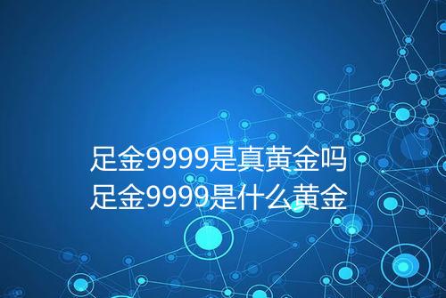 足金9999是真黄金吗 足金9999是什么黄金