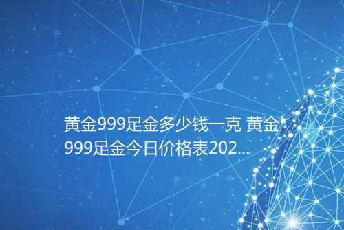 黄金999足金多少钱一克 黄金999足金今日价格表2025