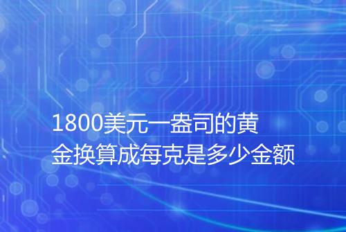 1800美元一盎司的黄金换算成每克是多少金额
