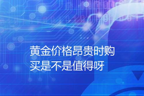 黄金价格昂贵时购买是不是值得呀