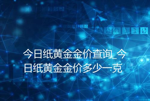 今日纸黄金金价查询_今日纸黄金金价多少一克