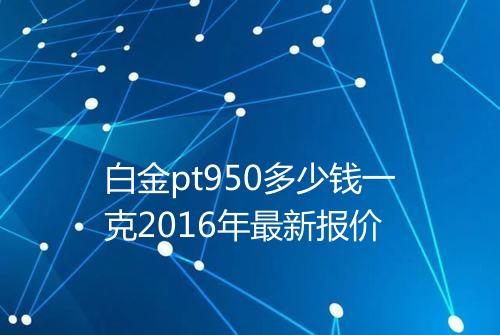 白金pt950多少钱一克2016年最新报价