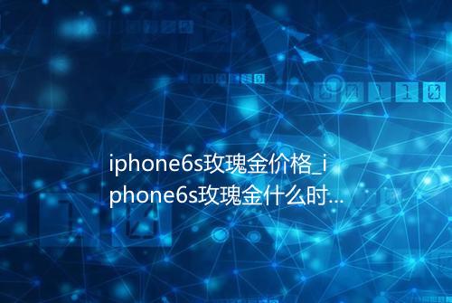 iphone6s玫瑰金价格_iphone6s玫瑰金什么时候出的