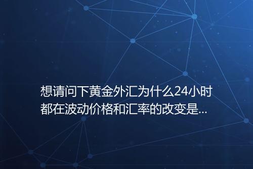 想请问下黄金外汇为什么24小时都在波动价格和汇率的改变是有国家银行
