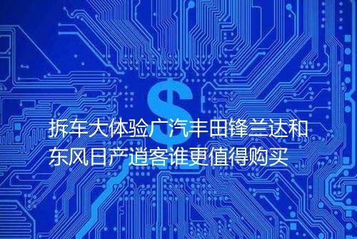 拆车大体验广汽丰田锋兰达和东风日产逍客谁更值得购买