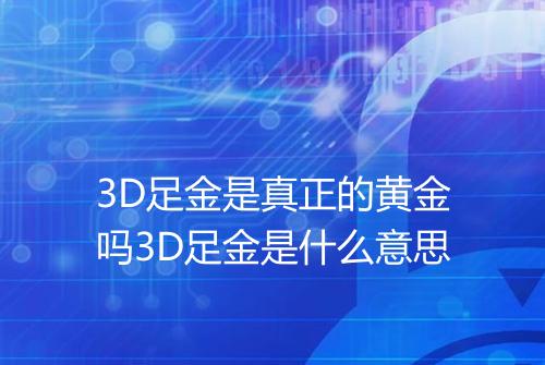 3D足金是真正的黄金吗3D足金是什么意思