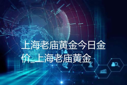 上海老庙黄金今日金价_上海老庙黄金