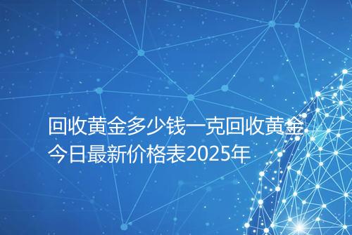 回收黄金多少钱一克回收黄金今日最新价格表2025年