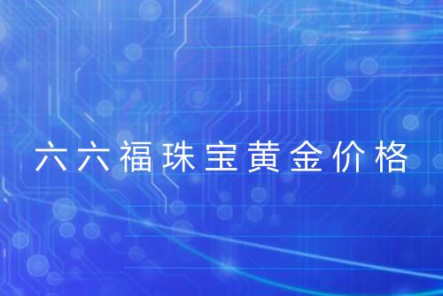 六六福珠宝黄金价格