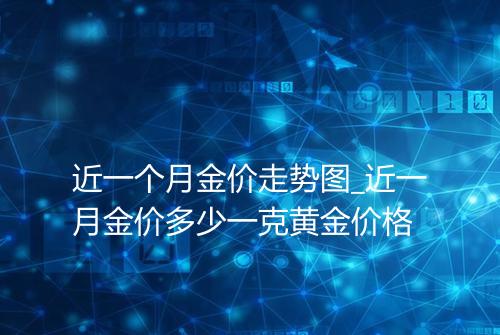 近一个月金价走势图_近一月金价多少一克黄金价格