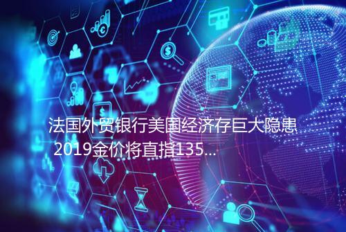 法国外贸银行美国经济存巨大隐患 2019金价将直指1350美元