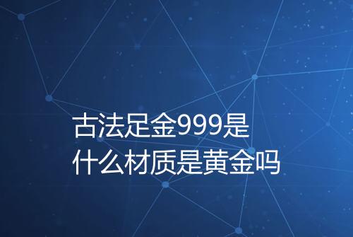 古法足金999是什么材质是黄金吗