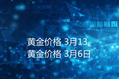 黄金价格 3月13_黄金价格 3月6日