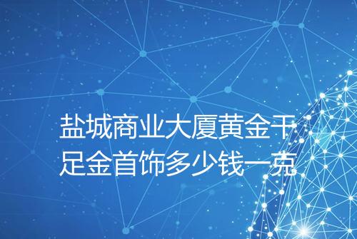 盐城商业大厦黄金干足金首饰多少钱一克