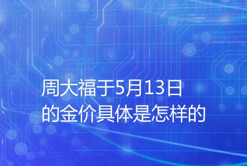 周大福于5月13日的金价具体是怎样的