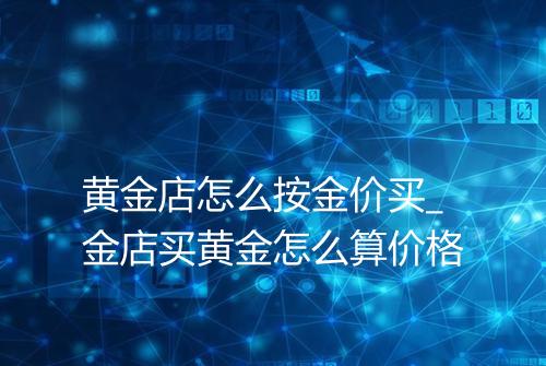 黄金店怎么按金价买_金店买黄金怎么算价格