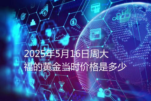 2025年5月16日周大福的黄金当时价格是多少