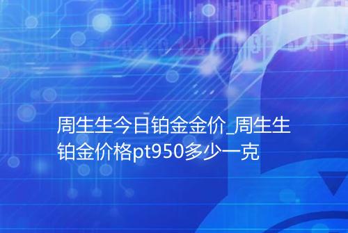 周生生今日铂金金价_周生生铂金价格pt950多少一克