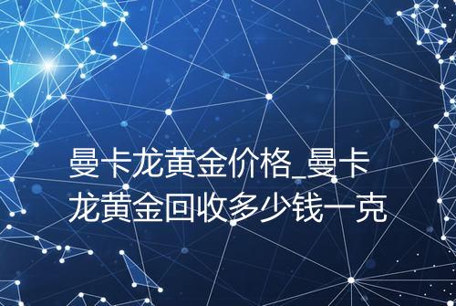 曼卡龙黄金价格_曼卡龙黄金回收多少钱一克