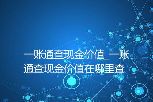 一账通查现金价值_一账通查现金价值在哪里查