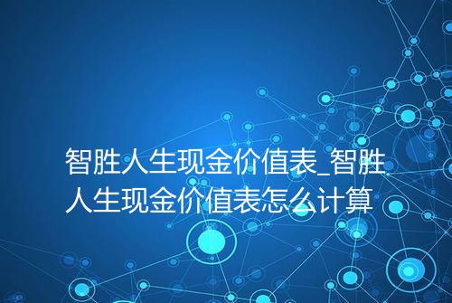 智胜人生现金价值表_智胜人生现金价值表怎么计算
