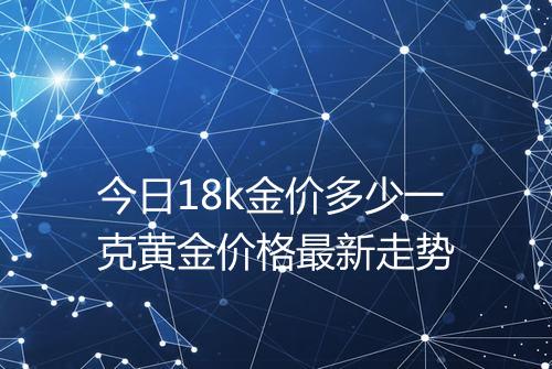 今日18k金价多少一克黄金价格最新走势